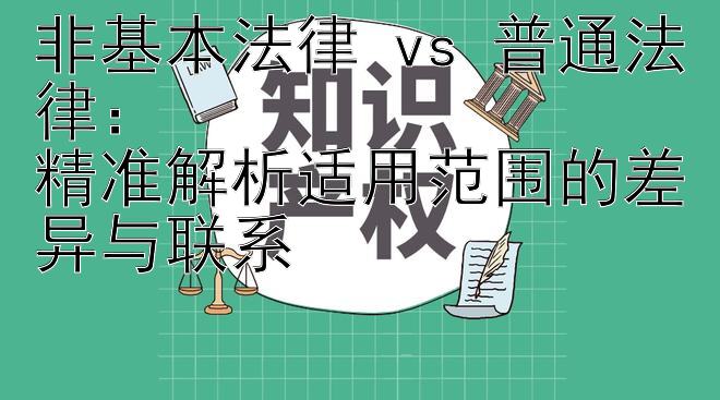 非基本法律 vs 普通法律：  
精准解析适用范围的差异与联系