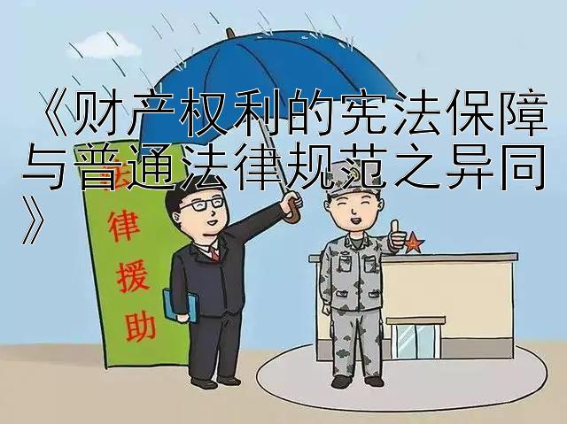 《财产权利的宪法保障与普通法律规范之异同》