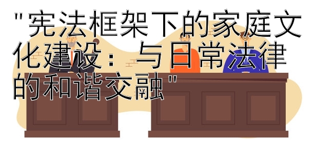 宪法框架下的家庭文化建设：与日常法律的和谐交融