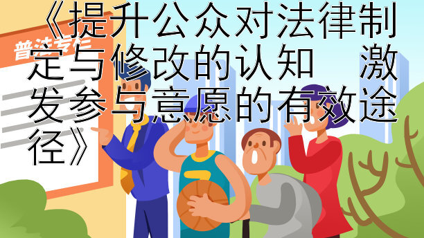 《提升公众对法律制定与修改的认知  激发参与意愿的有效途径》