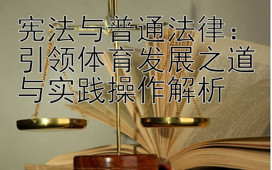 宪法与普通法律：引领体育发展之道与实践操作解析