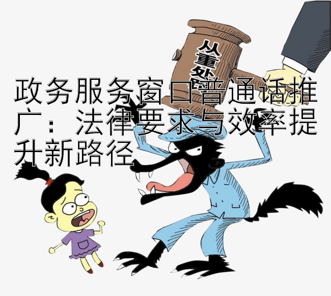 政务服务窗口普通话推广：法律要求与效率提升新路径