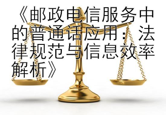 《邮政电信服务中的普通话应用：法律规范与信息效率解析》