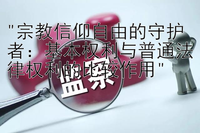 宗教信仰自由的守护者：基本权利与普通法律权利的比较作用