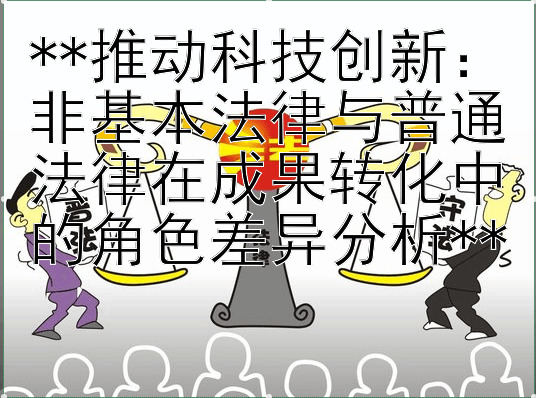 **推动科技创新：非基本法律与普通法律在成果转化中的角色差异分析**