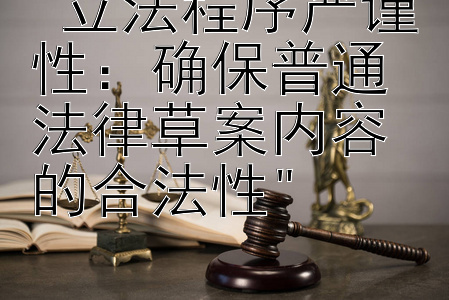 立法程序严谨性：确保普通法律草案内容的合法性