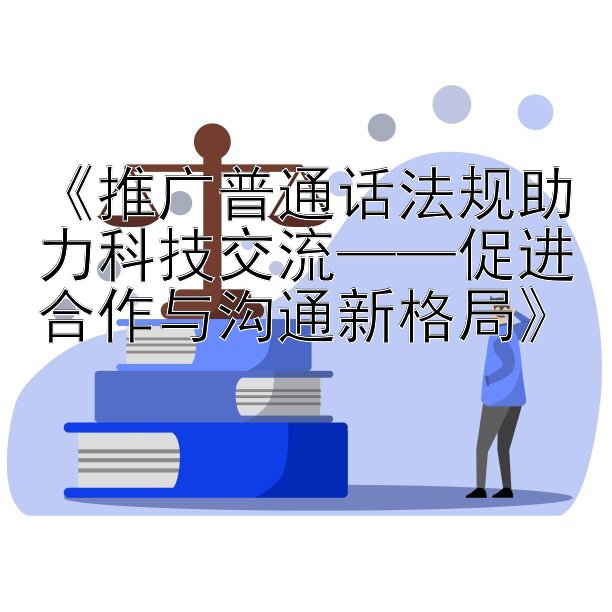 《推广普通话法规助力科技交流——促进合作与沟通新格局》