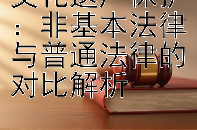 文化遗产保护快三精准回本计划上岸：非基本法律与普通法律的对比解析