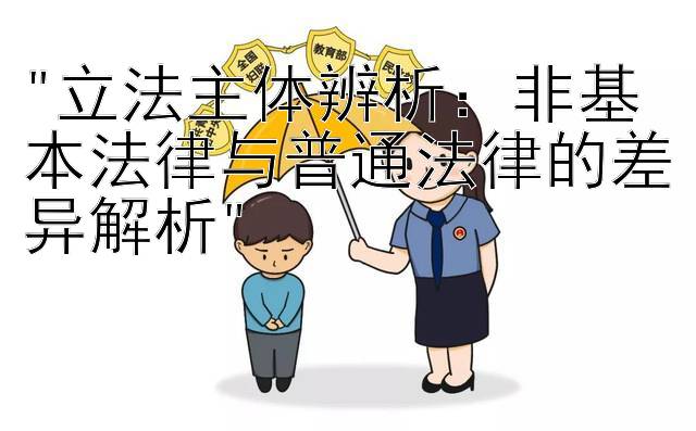 立法主体辨析：非基本法律与普通法律的差异解析