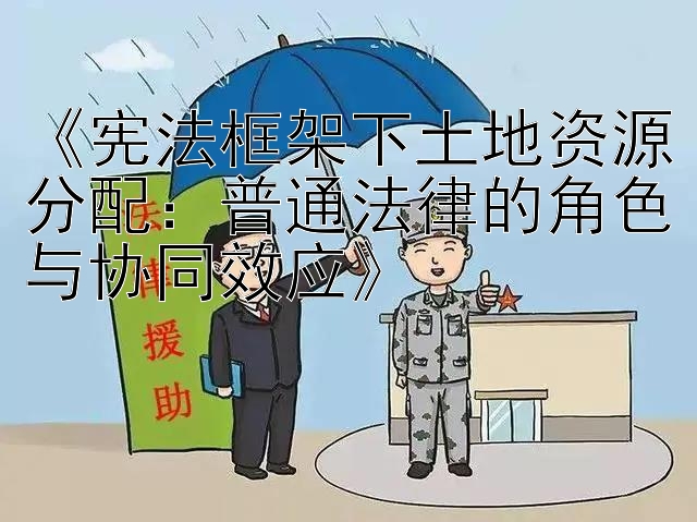 《宪法框架下土地资源分配：普通法律的角色与协同效应》