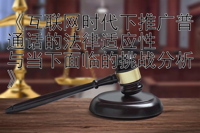 《互联网时代下推广普通话的法律适应性  
与当下面临的挑战分析》