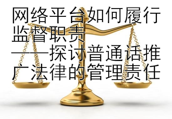 网络平台如何履行监督职责  
——探讨普通话推广法律的管理责任