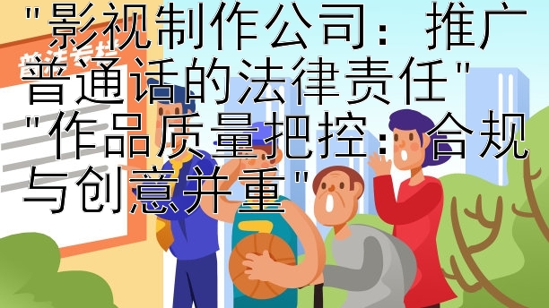 影视制作公司：推广普通话的法律责任
作品质量把控：合规与创意并重